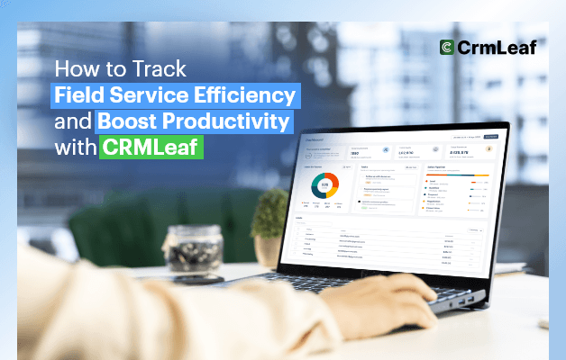 How to Track Field Service Efficiency and Boost Productivity with CRMLeaf