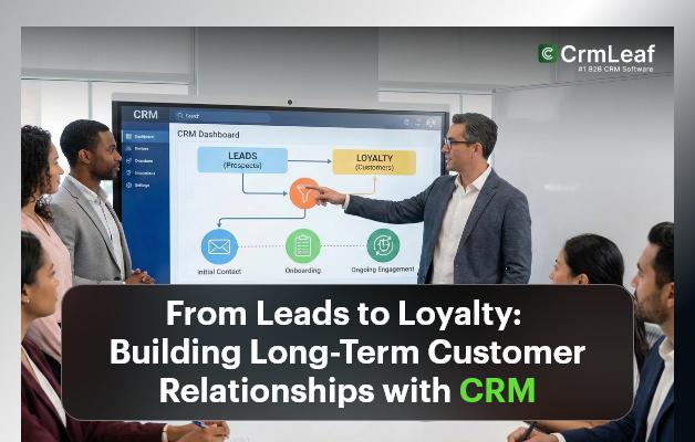 From Leads to Loyalty: Building Long-Term Customer Relationships with CRM