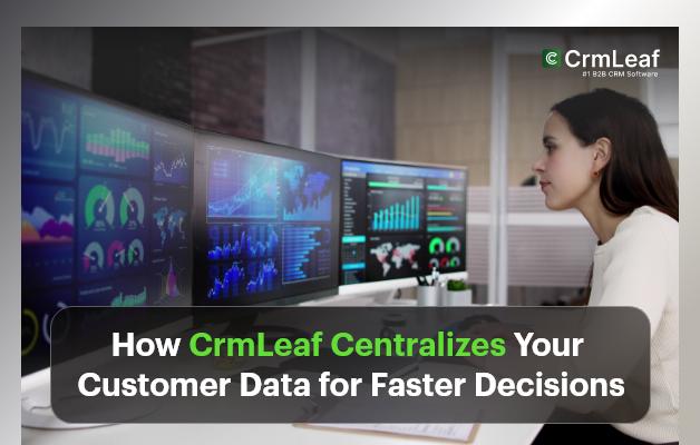 How CrmLeaf Centralizes Your Customer Data for Faster Decisions?